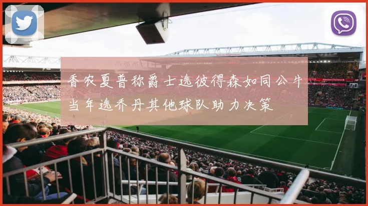 香农夏普称爵士选彼得森如同公牛当年选乔丹其他球队助力决策