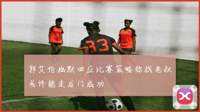 郭艾伦幽默回应比赛策略称找老叔或许能走后门成功
