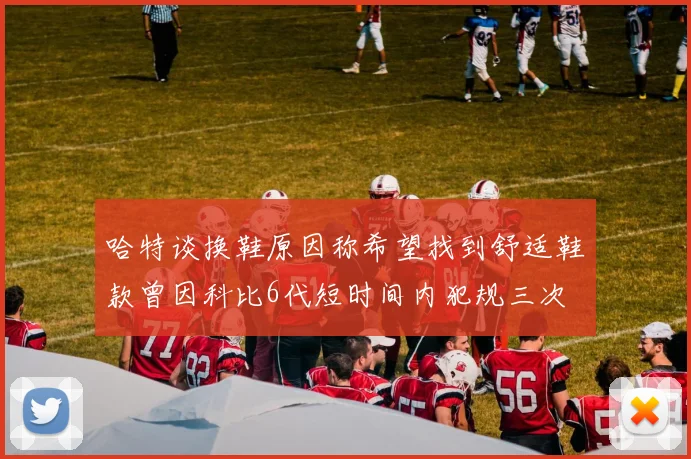 哈特谈换鞋原因称希望找到舒适鞋款曾因科比6代短时间内犯规三次