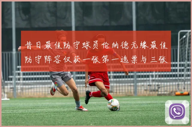 昔日最佳防守球员伦纳德无缘最佳防守阵容仅获一张第一选票与三张第二选票