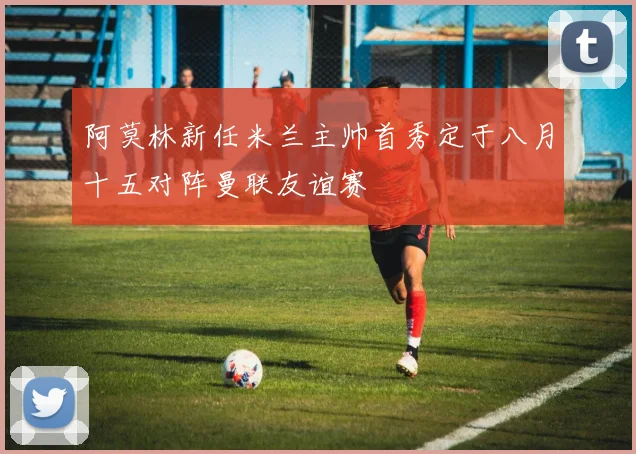阿莫林新任米兰主帅首秀定于八月十五对阵曼联友谊赛