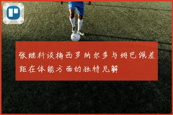 张继科谈梅西罗纳尔多与姆巴佩差距在体能方面的独特见解