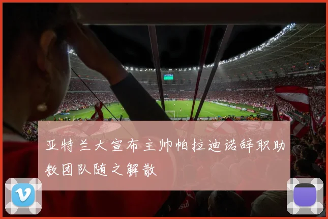 亚特兰大宣布主帅帕拉迪诺辞职助教团队随之解散
