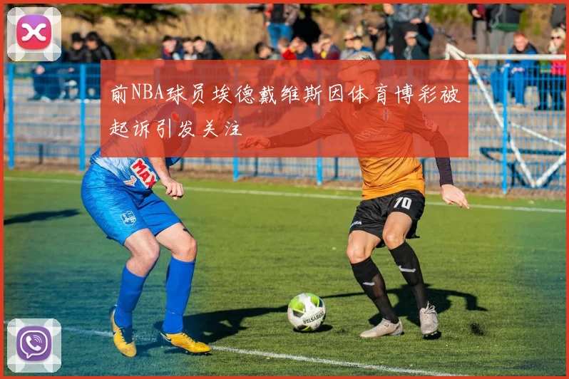 前NBA球员埃德戴维斯因体育博彩被起诉引发关注