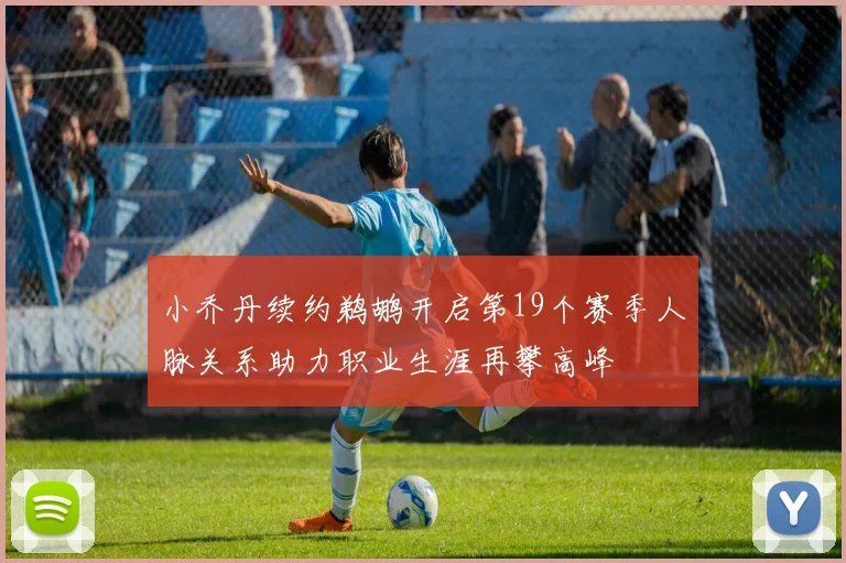 小乔丹续约鹈鹕开启第19个赛季人脉关系助力职业生涯再攀高峰
