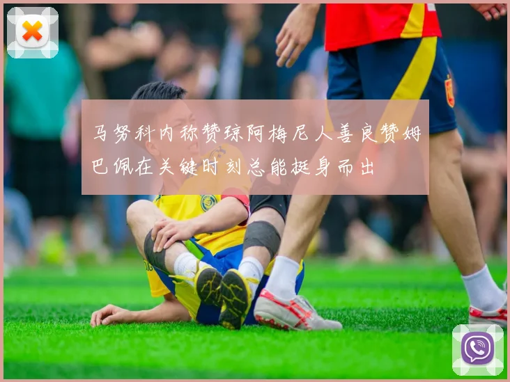 马努科内称赞琼阿梅尼人善良赞姆巴佩在关键时刻总能挺身而出