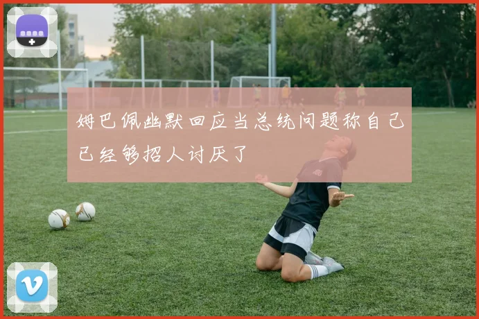 姆巴佩幽默回应当总统问题称自己已经够招人讨厌了