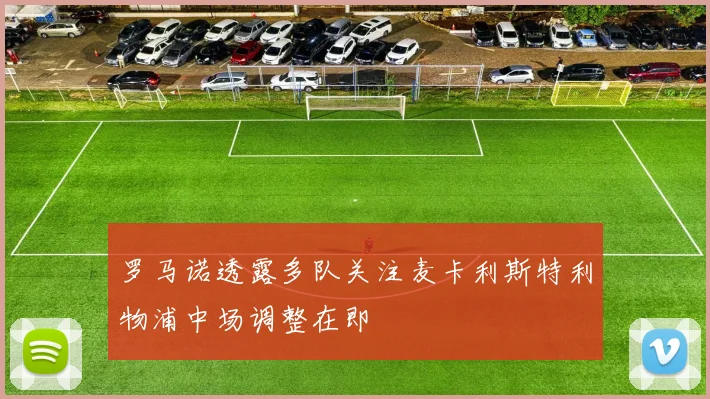 罗马诺透露多队关注麦卡利斯特利物浦中场调整在即
