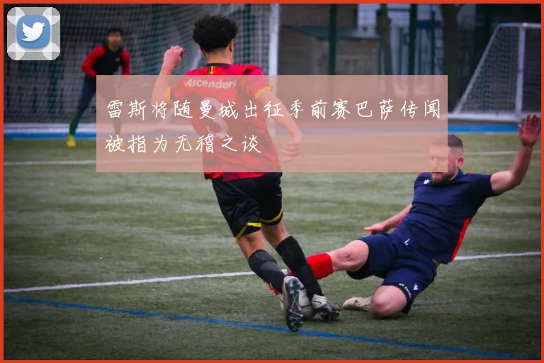 雷斯将随曼城出征季前赛巴萨传闻被指为无稽之谈