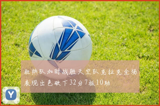 狂热队加时战胜天空队克拉克全场表现出色砍下32分7板10助