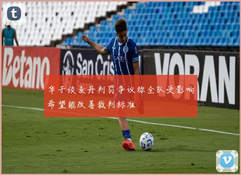 华子谈麦丹判罚争议称全队受影响希望能改善裁判标准