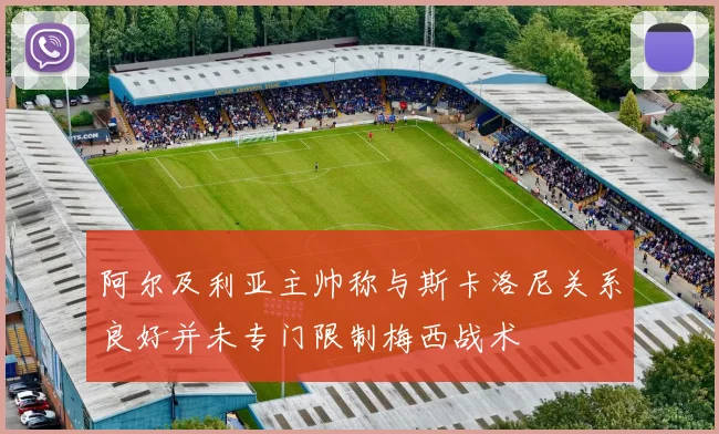 阿尔及利亚主帅称与斯卡洛尼关系良好并未专门限制梅西战术