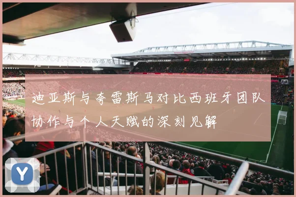 迪亚斯与夸雷斯马对比西班牙团队协作与个人天赋的深刻见解