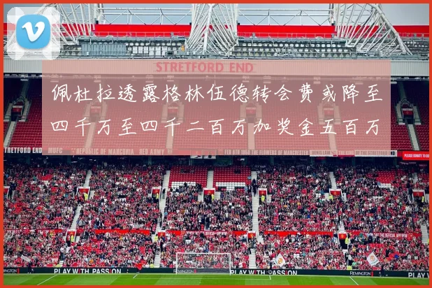 佩杜拉透露格林伍德转会费或降至四千万至四千二百万加奖金五百万至六百万