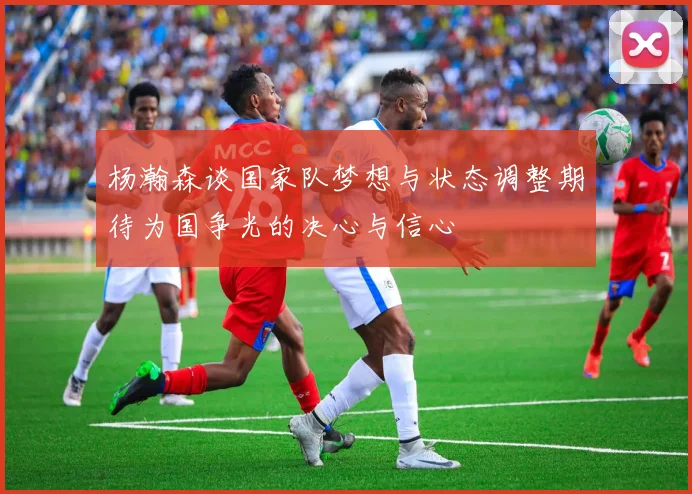 杨瀚森谈国家队梦想与状态调整期待为国争光的决心与信心
