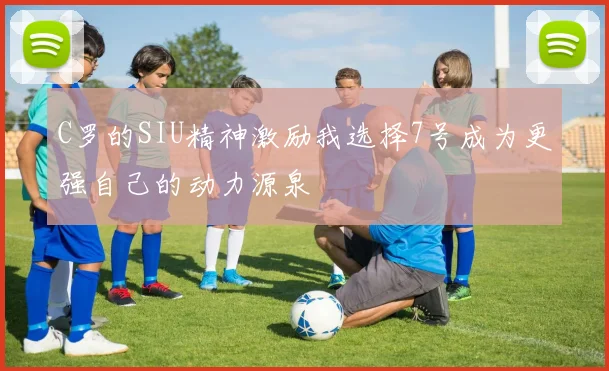 C罗的SIU精神激励我选择7号成为更强自己的动力源泉